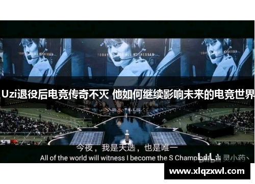 Uzi退役后电竞传奇不灭 他如何继续影响未来的电竞世界