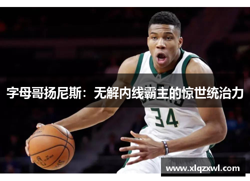字母哥扬尼斯：无解内线霸主的惊世统治力