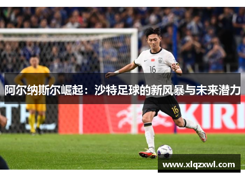 阿尔纳斯尔崛起：沙特足球的新风暴与未来潜力