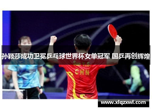 孙颖莎成功卫冕乒乓球世界杯女单冠军 国乒再创辉煌
