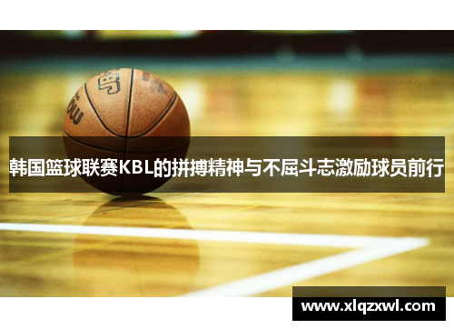 韩国篮球联赛KBL的拼搏精神与不屈斗志激励球员前行